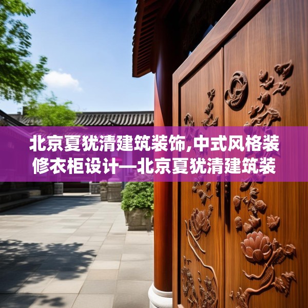 北京夏犹清建筑装饰,中式风格装修衣柜设计—北京夏犹清建筑装饰388.a264b265c268fgy.275sdA