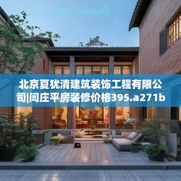 北京夏犹清建筑装饰工程有限公司|闫庄平房装修价格395.a271b272c275fgy.282bnbn
