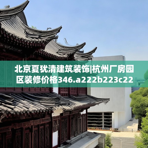 北京夏犹清建筑装饰|杭州厂房园区装修价格346.a222b223c226fgy.233htyj