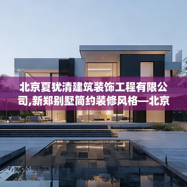 北京夏犹清建筑装饰工程有限公司,新郑别墅简约装修风格—北京夏犹清建筑装饰工程有限公司430.a306b307c310fgy.317dewqe