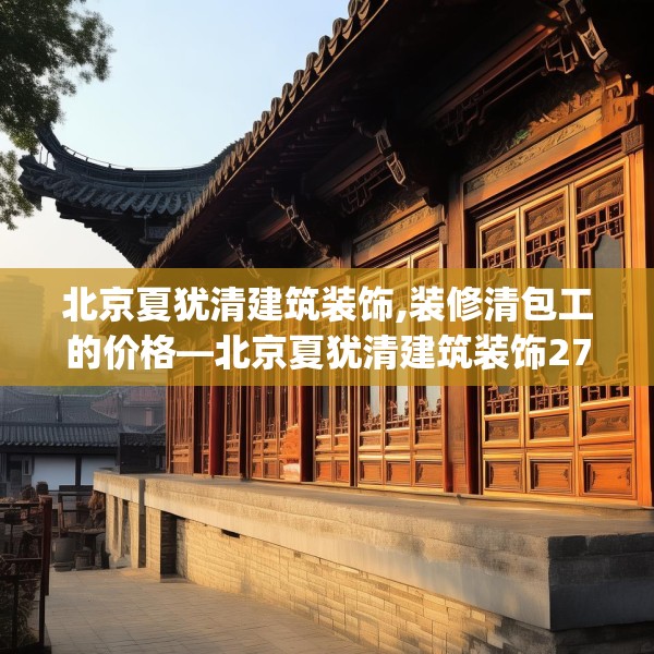 北京夏犹清建筑装饰,装修清包工的价格—北京夏犹清建筑装饰274.a150b151c154fgy.161htyj