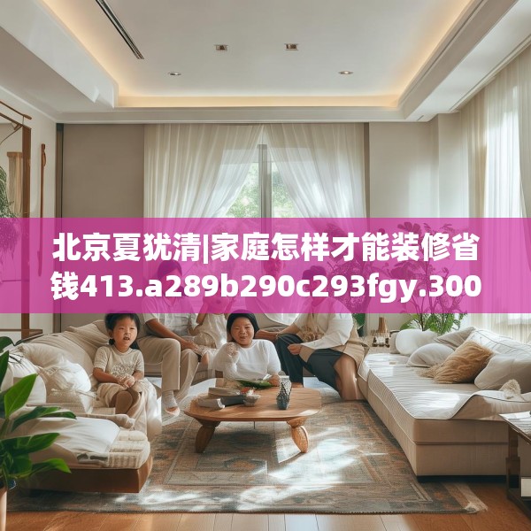 北京夏犹清|家庭怎样才能装修省钱413.a289b290c293fgy.300bnbn
