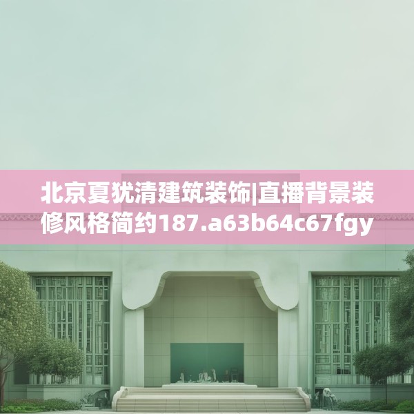 北京夏犹清建筑装饰|直播背景装修风格简约187.a63b64c67fgy.74fdsfds