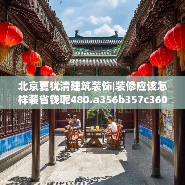 北京夏犹清建筑装饰|装修应该怎样装省钱呢480.a356b357c360fgy.367lkjl