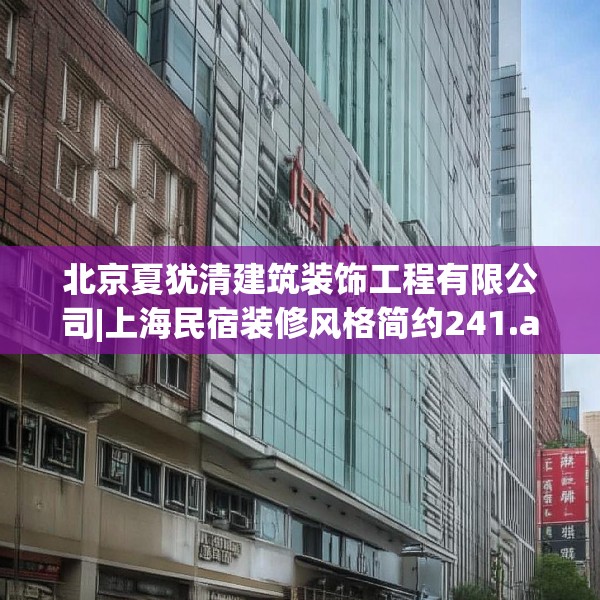 北京夏犹清建筑装饰工程有限公司|上海民宿装修风格简约241.a117b118c121fgy.128fdsfds