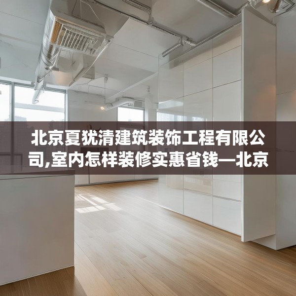 北京夏犹清建筑装饰工程有限公司,室内怎样装修实惠省钱—北京夏犹清建筑装饰工程有限公司586.a462b463c466fgy.473sdA
