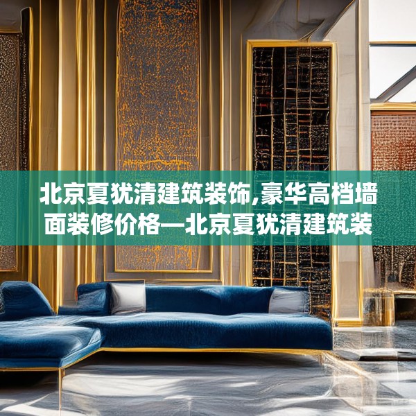 北京夏犹清建筑装饰,豪华高档墙面装修价格—北京夏犹清建筑装饰554.a430b431c434fgy.441xczxv