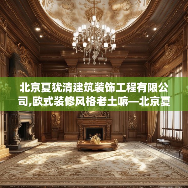 北京夏犹清建筑装饰工程有限公司,欧式装修风格老土嘛—北京夏犹清建筑装饰工程有限公司287.a163b164c167fgy.174bnbn