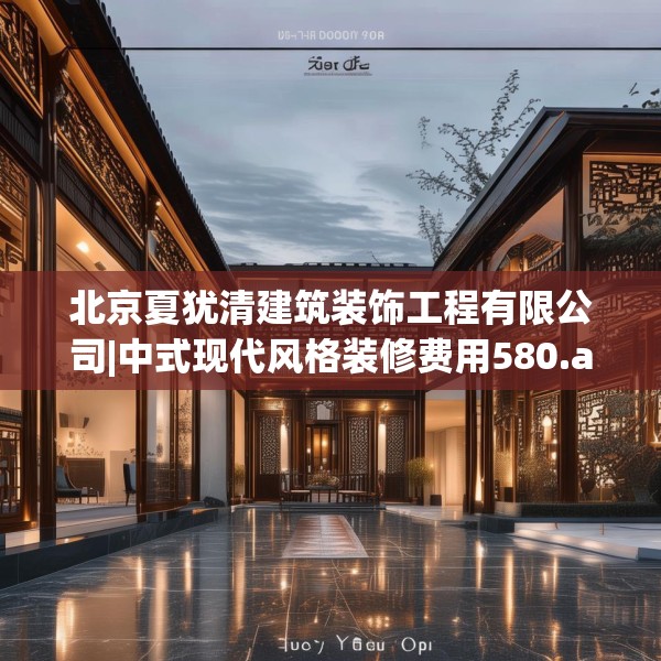 北京夏犹清建筑装饰工程有限公司|中式现代风格装修费用580.a456b457c460fgy.467htyj
