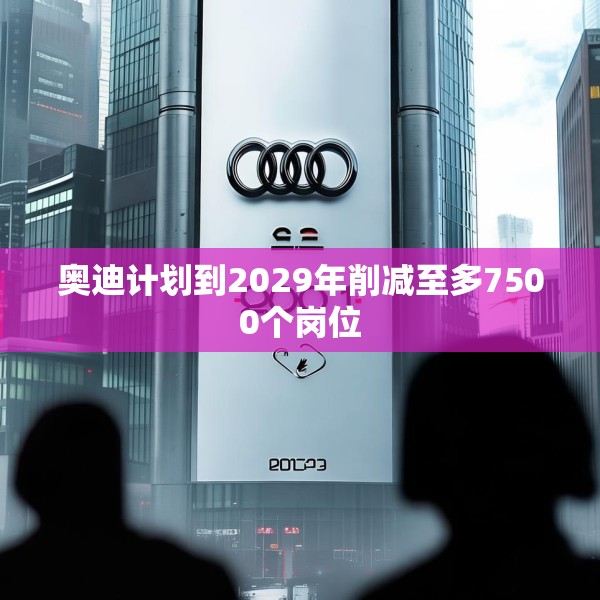 奥迪计划到2029年削减至多7500个岗位
