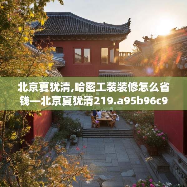 北京夏犹清,哈密工装装修怎么省钱—北京夏犹清219.a95b96c99fgy.106uyk