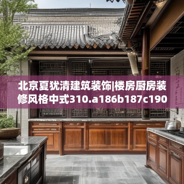 北京夏犹清建筑装饰|楼房厨房装修风格中式310.a186b187c190fgy.197htyj