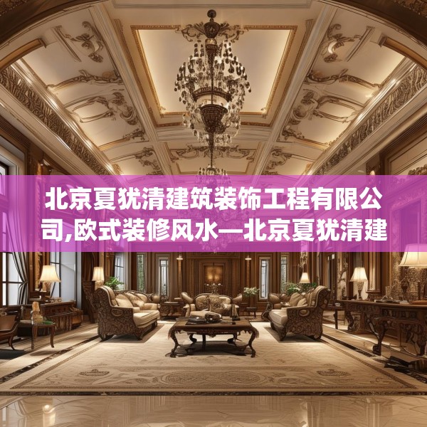 北京夏犹清建筑装饰工程有限公司,欧式装修风水—北京夏犹清建筑装饰工程有限公司579.a455b456c459fgy.466uyk