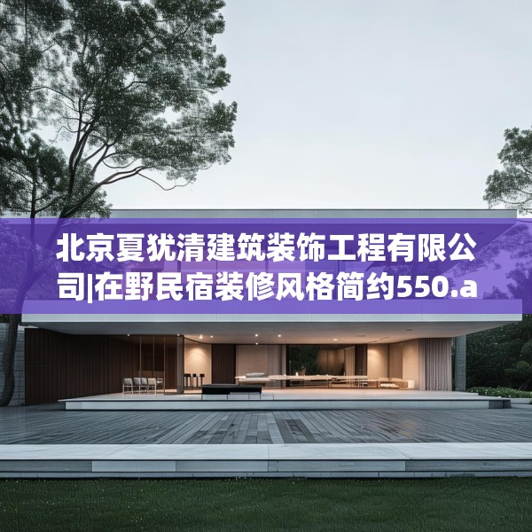 北京夏犹清建筑装饰工程有限公司|在野民宿装修风格简约550.a426b427c430fgy.437sdA