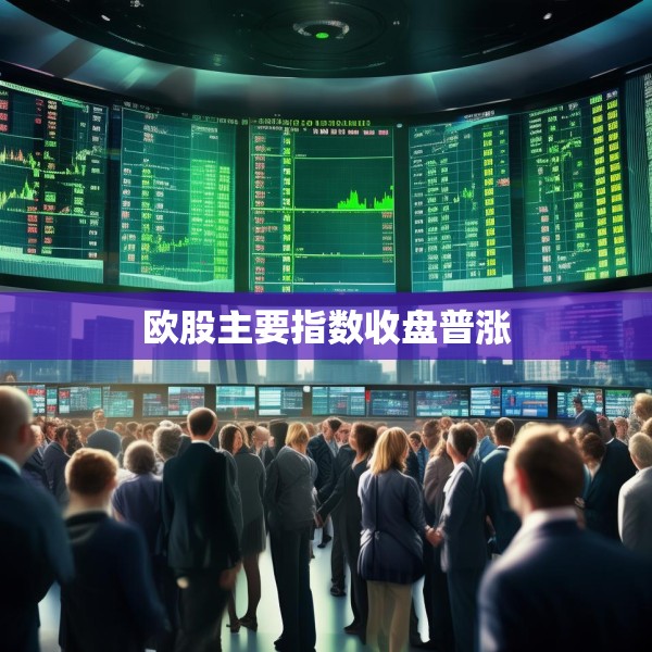 欧股主要指数收盘普涨