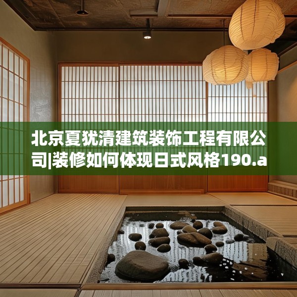 北京夏犹清建筑装饰工程有限公司|装修如何体现日式风格190.a66b67c70fgy.77sdA