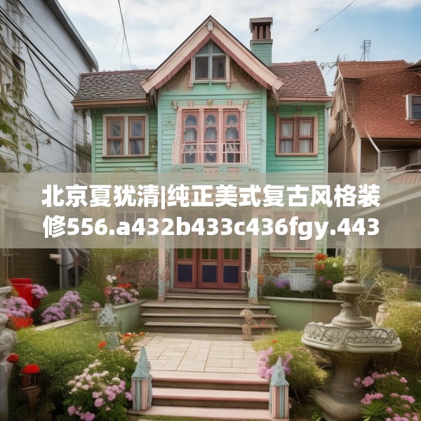 北京夏犹清|纯正美式复古风格装修556.a432b433c436fgy.443dewqe