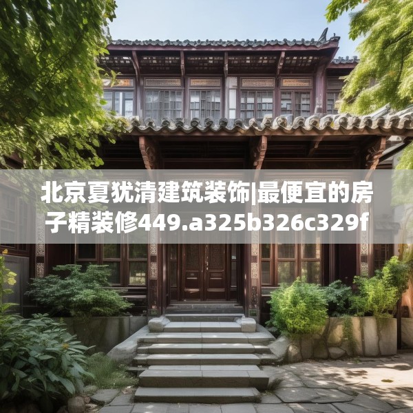 北京夏犹清建筑装饰|最便宜的房子精装修449.a325b326c329fgy.336bnbn