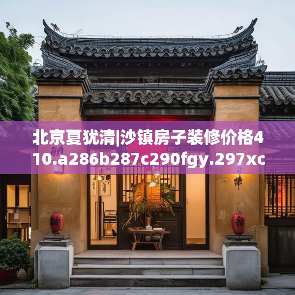 北京夏犹清|沙镇房子装修价格410.a286b287c290fgy.297xczxv