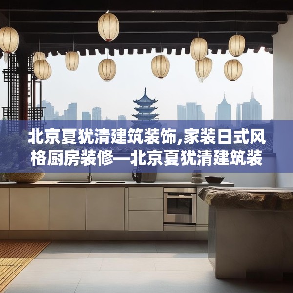 北京夏犹清建筑装饰,家装日式风格厨房装修—北京夏犹清建筑装饰429.a305b306c309fgy.316fhsg