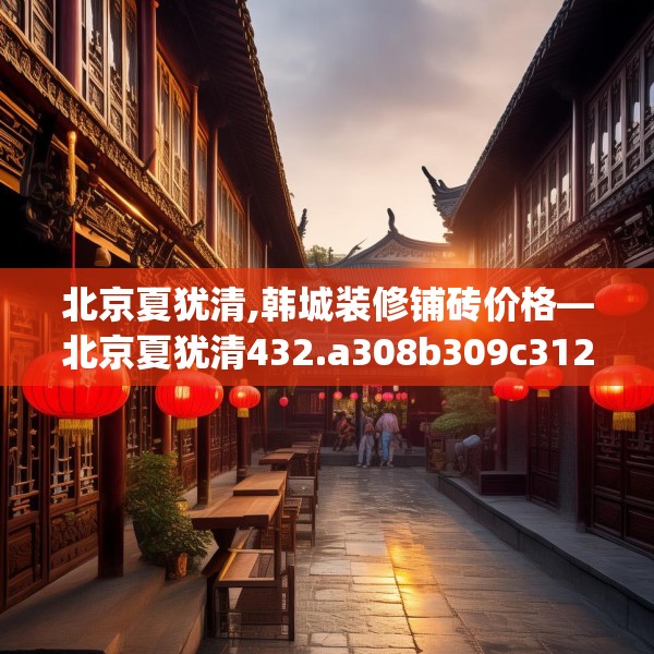北京夏犹清,韩城装修铺砖价格—北京夏犹清432.a308b309c312fgy.319nbn