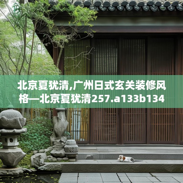 北京夏犹清,广州日式玄关装修风格—北京夏犹清257.a133b134c137fgy.144fds