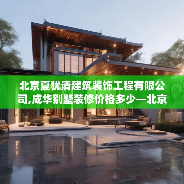 北京夏犹清建筑装饰工程有限公司,成华别墅装修价格多少—北京夏犹清建筑装饰工程有限公司260.a136b137c140fgy.147wew