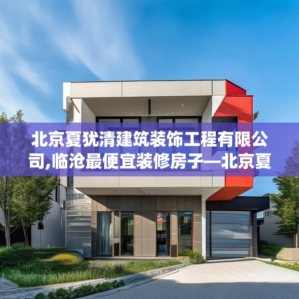 北京夏犹清建筑装饰工程有限公司,临沧最便宜装修房子—北京夏犹清建筑装饰工程有限公司536.a412b413c416fgy.423xczxv