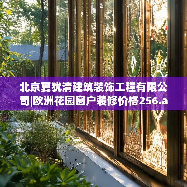 北京夏犹清建筑装饰工程有限公司|欧洲花园窗户装修价格256.a132b133c136fgy.143htyj