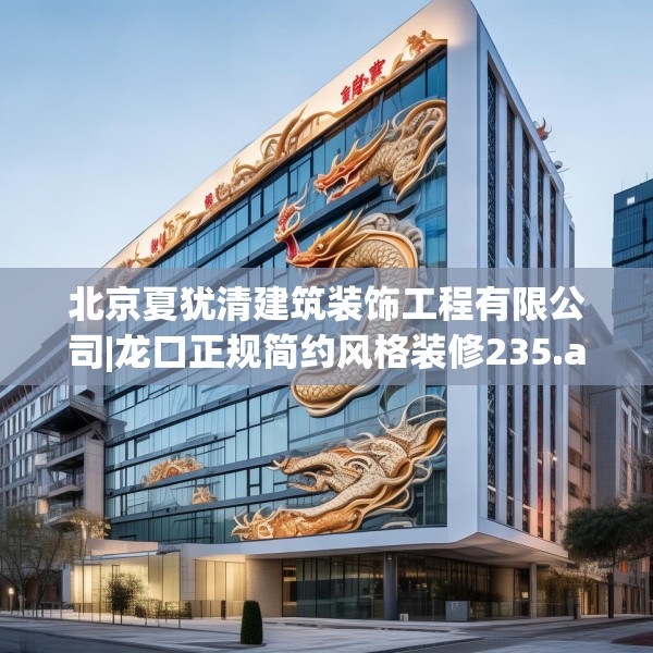 北京夏犹清建筑装饰工程有限公司|龙口正规简约风格装修235.a111b112c115fgy.122jhhj