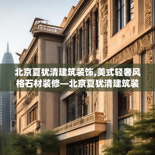 北京夏犹清建筑装饰,美式轻奢风格石材装修—北京夏犹清建筑装饰514.a390b391c394fgy.401sdA