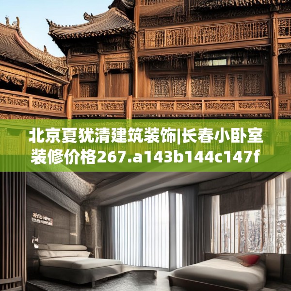 北京夏犹清建筑装饰|长春小卧室装修价格267.a143b144c147fgy.154fhsg