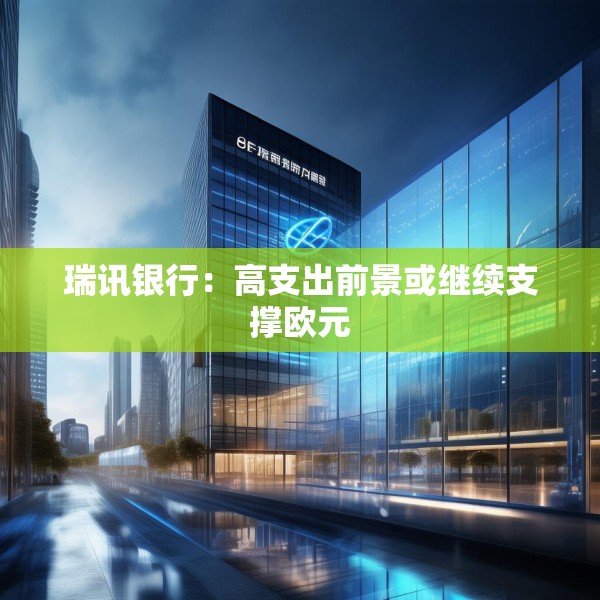 瑞讯银行：高支出前景或继续支撑欧元