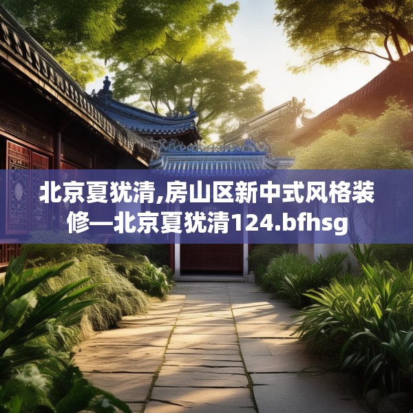 北京夏犹清,房山区新中式风格装修—北京夏犹清124.bfhsg