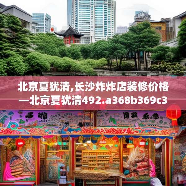 北京夏犹清,长沙炸炸店装修价格—北京夏犹清492.a368b369c372fgy.379dsfds