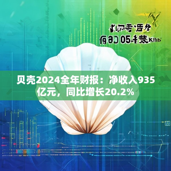 贝壳2024全年财报：净收入935亿元，同比增长20.2%
