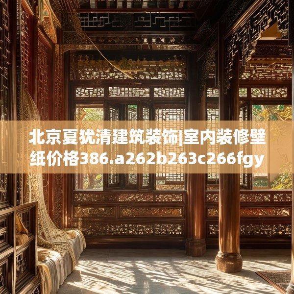 北京夏犹清建筑装饰|室内装修壁纸价格386.a262b263c266fgy.273wew