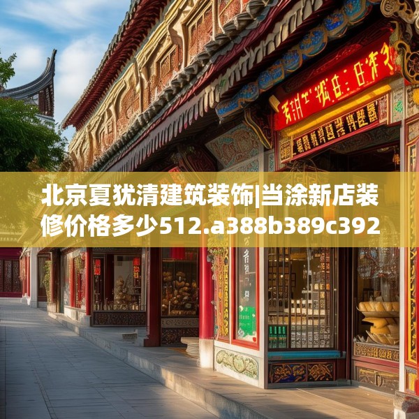 北京夏犹清建筑装饰|当涂新店装修价格多少512.a388b389c392fgy.399wew