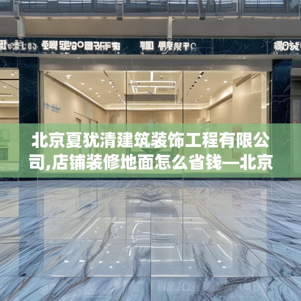 北京夏犹清建筑装饰工程有限公司,店铺装修地面怎么省钱—北京夏犹清建筑装饰工程有限公司275.a151b152c155fgy.162fds