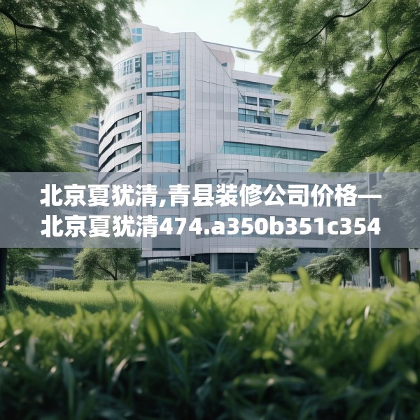 北京夏犹清,青县装修公司价格—北京夏犹清474.a350b351c354fgy.361dsfds