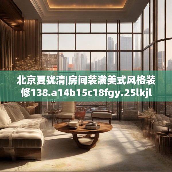 北京夏犹清|房间装潢美式风格装修138.a14b15c18fgy.25lkjl