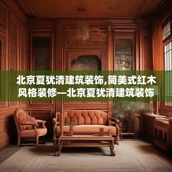 北京夏犹清建筑装饰,简美式红木风格装修—北京夏犹清建筑装饰404.a280b281c284fgy.291wew