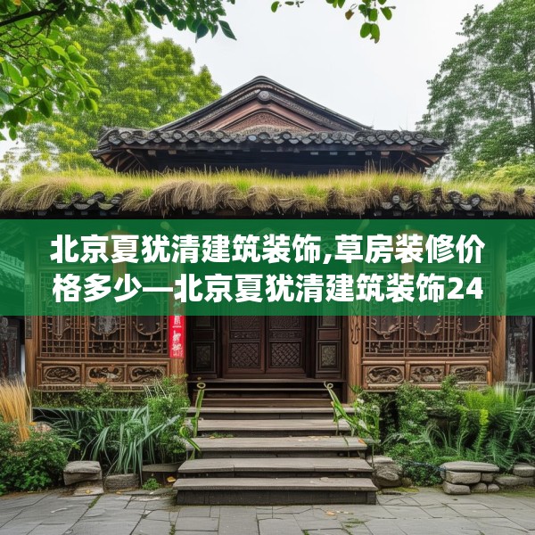 北京夏犹清建筑装饰,草房装修价格多少—北京夏犹清建筑装饰243.a119b120c123fgy.130fghfd