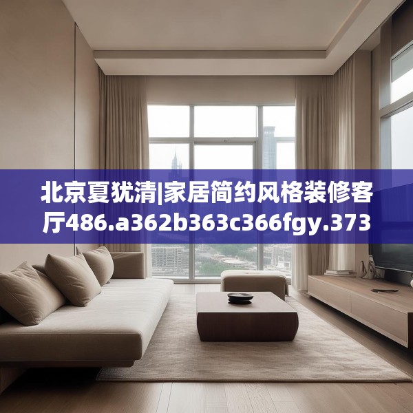 北京夏犹清|家居简约风格装修客厅486.a362b363c366fgy.373nbn