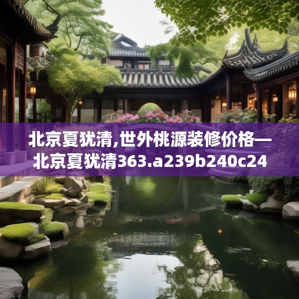 北京夏犹清,世外桃源装修价格—北京夏犹清363.a239b240c243fgy.250uyk