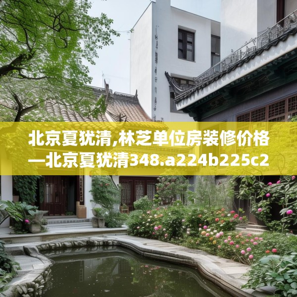 北京夏犹清,林芝单位房装修价格—北京夏犹清348.a224b225c228fgy.235dsfds