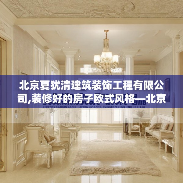 北京夏犹清建筑装饰工程有限公司,装修好的房子欧式风格—北京夏犹清建筑装饰工程有限公司484.a360b361c364fgy.371dewqe