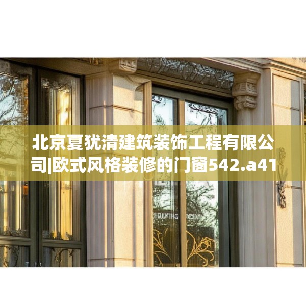 北京夏犹清建筑装饰工程有限公司|欧式风格装修的门窗542.a418b419c422fgy.42976661