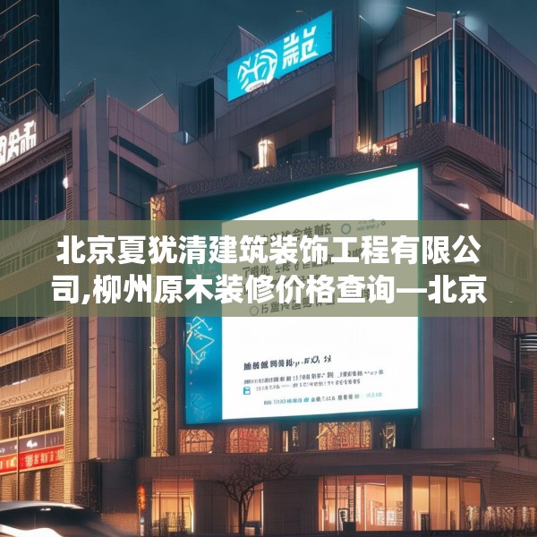 北京夏犹清建筑装饰工程有限公司,柳州原木装修价格查询—北京夏犹清建筑装饰工程有限公司608.a484b485c488fgy.495xczxv