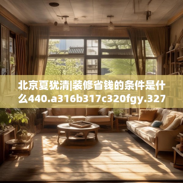 北京夏犹清|装修省钱的条件是什么440.a316b317c320fgy.327wew